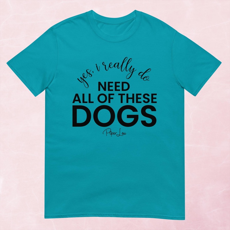 Yes I Really Do Need All Of These Dogs Graphic Tee