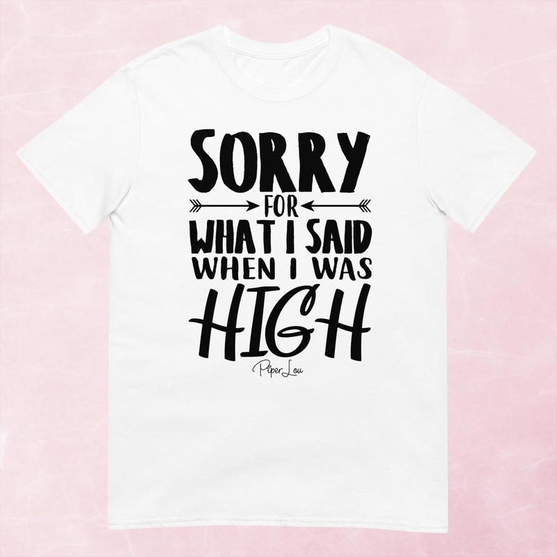 Sorry For What I Said When I Was High Graphic Tee